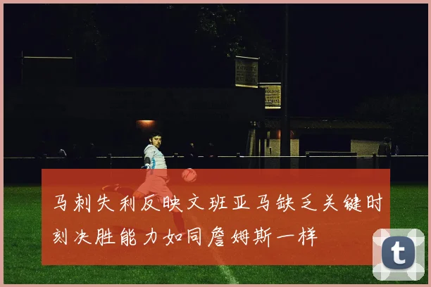 马刺失利反映文班亚马缺乏关键时刻决胜能力如同詹姆斯一样