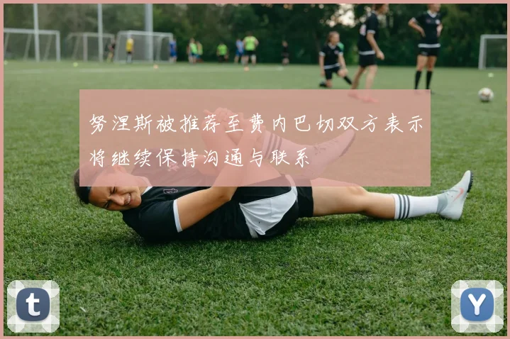 努涅斯被推荐至费内巴切双方表示将继续保持沟通与联系