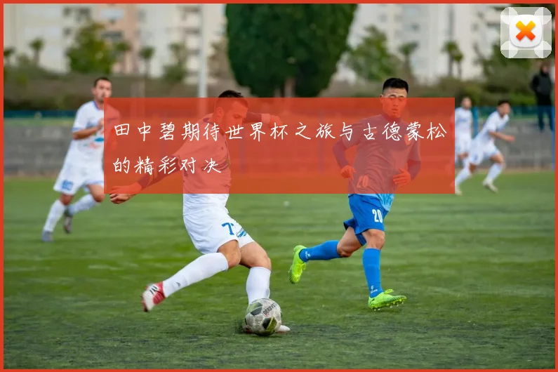 田中碧期待世界杯之旅与古德蒙松的精彩对决