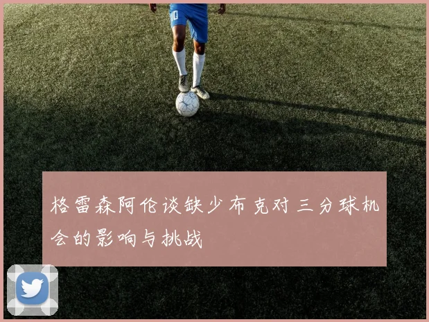 格雷森阿伦谈缺少布克对三分球机会的影响与挑战