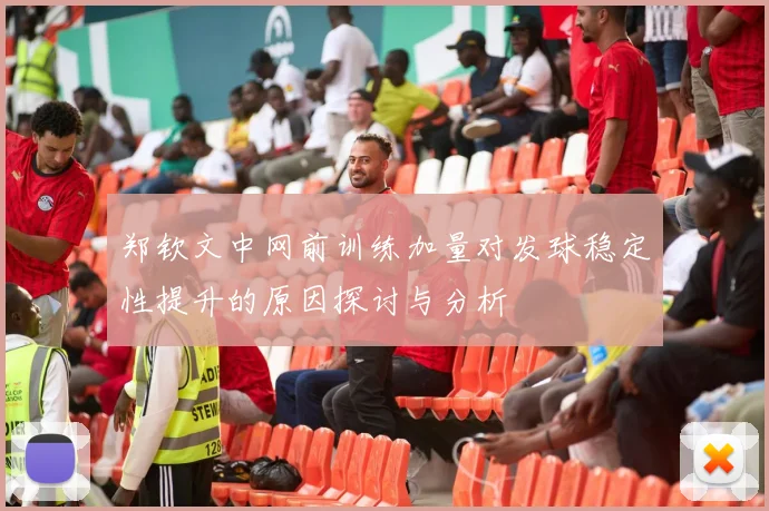 郑钦文中网前训练加量对发球稳定性提升的原因探讨与分析