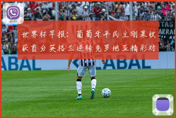 世界杯早报：葡萄牙平民主刚果收获首分英格兰逆转克罗地亚精彩对决