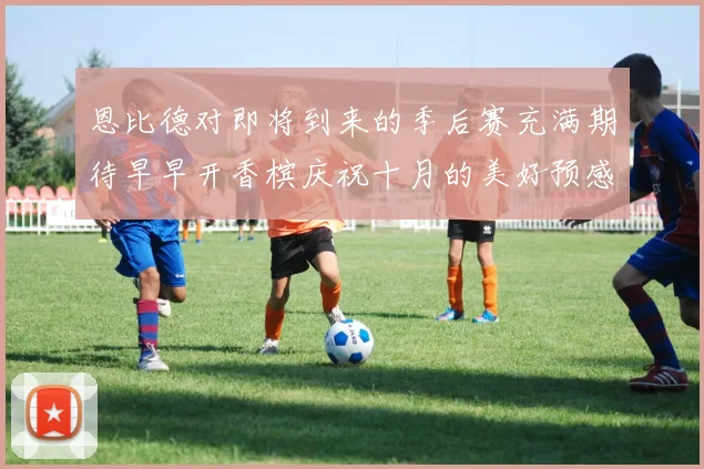 恩比德对即将到来的季后赛充满期待早早开香槟庆祝十月的美好预感