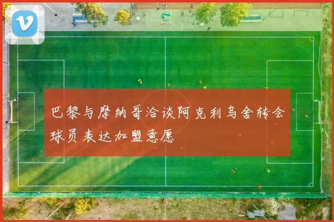 巴黎与摩纳哥洽谈阿克利乌舍转会球员表达加盟意愿
