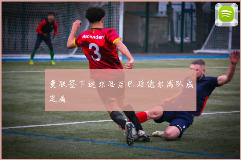 曼联签下达尔洛后巴延德尔离队成定局