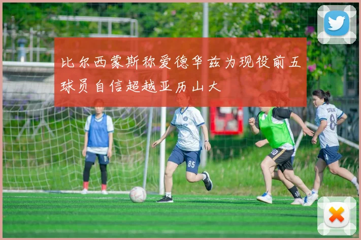 比尔西蒙斯称爱德华兹为现役前五球员自信超越亚历山大