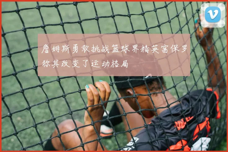 詹姆斯勇敢挑战篮球界精英富保罗称其改变了运动格局
