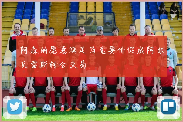阿森纳愿意满足马竞要价促成阿尔瓦雷斯转会交易