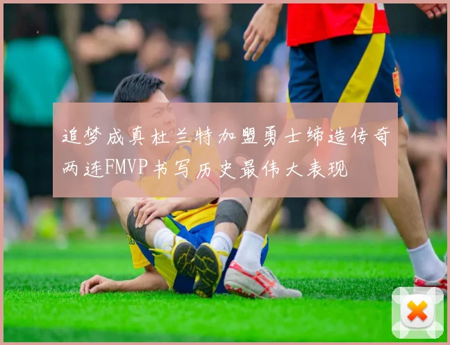 追梦成真杜兰特加盟勇士缔造传奇两连FMVP书写历史最伟大表现