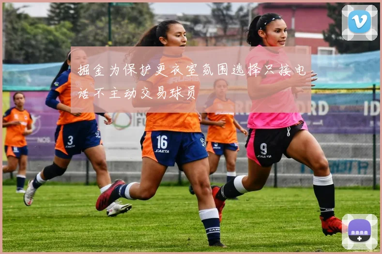 掘金为保护更衣室氛围选择只接电话不主动交易球员