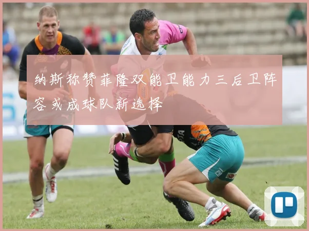纳斯称赞菲隆双能卫能力三后卫阵容或成球队新选择