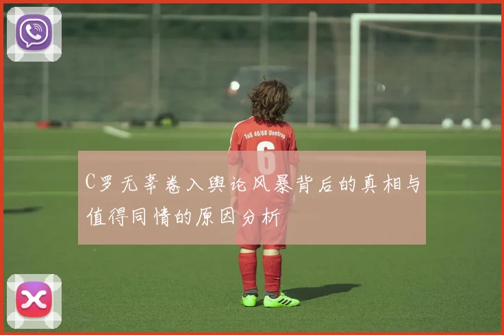 C罗无辜卷入舆论风暴背后的真相与值得同情的原因分析