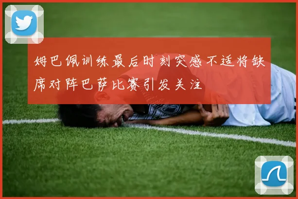 姆巴佩训练最后时刻突感不适将缺席对阵巴萨比赛引发关注