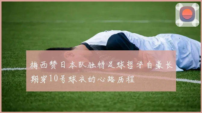 梅西赞日本队独特足球哲学自豪长期穿10号球衣的心路历程