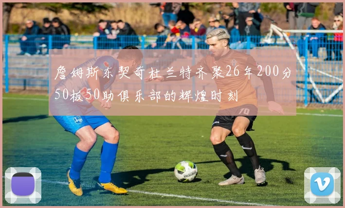 詹姆斯东契奇杜兰特齐聚26年200分50板50助俱乐部的辉煌时刻
