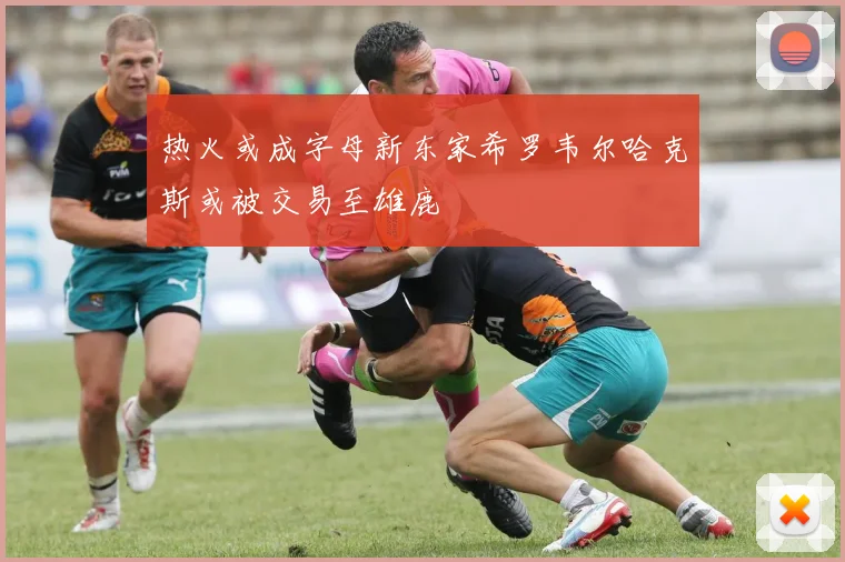热火或成字母新东家希罗韦尔哈克斯或被交易至雄鹿