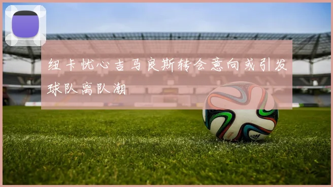 纽卡忧心吉马良斯转会意向或引发球队离队潮