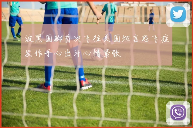波黑国脚首次飞往美国坦言恐飞症发作手心出汗心情紧张