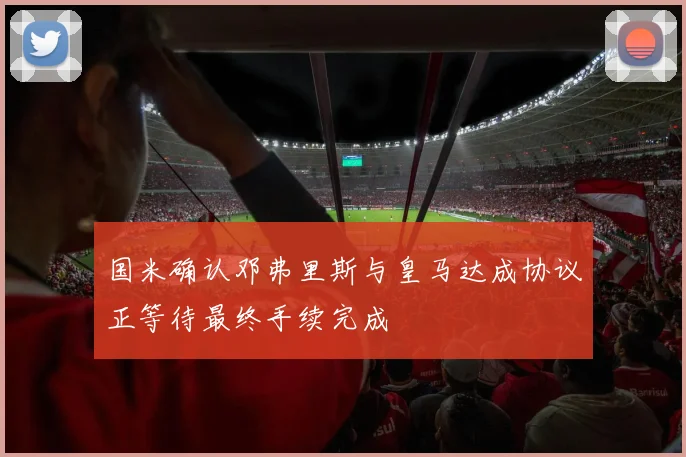 国米确认邓弗里斯与皇马达成协议正等待最终手续完成