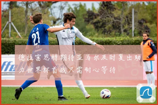 德拉富恩特期待亚马尔及时复出助力世界杯首战只需耐心等待