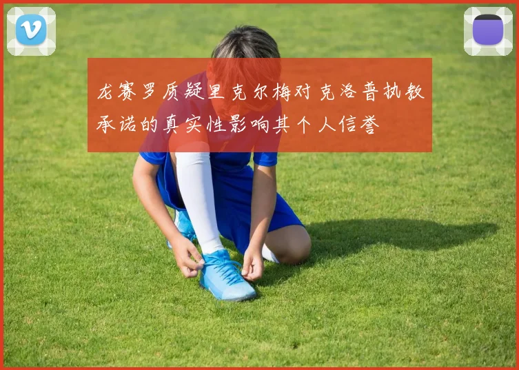 龙赛罗质疑里克尔梅对克洛普执教承诺的真实性影响其个人信誉