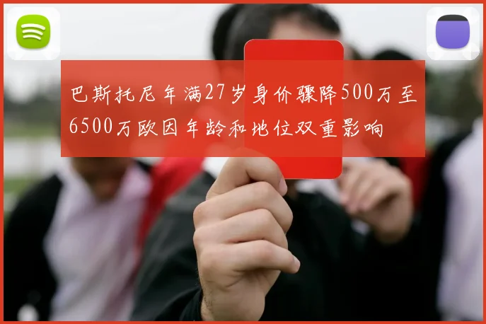 巴斯托尼年满27岁身价骤降500万至6500万欧因年龄和地位双重影响