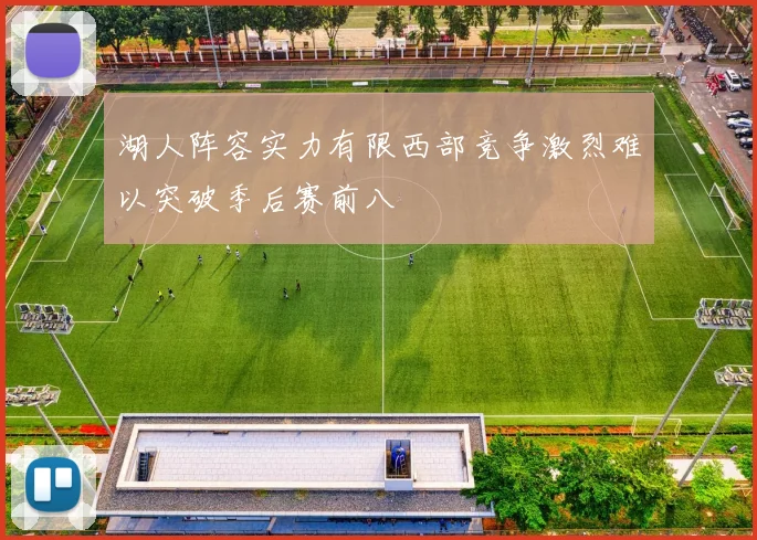 湖人阵容实力有限西部竞争激烈难以突破季后赛前八