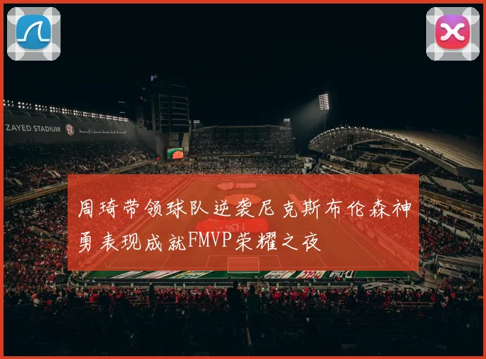 周琦带领球队逆袭尼克斯布伦森神勇表现成就FMVP荣耀之夜