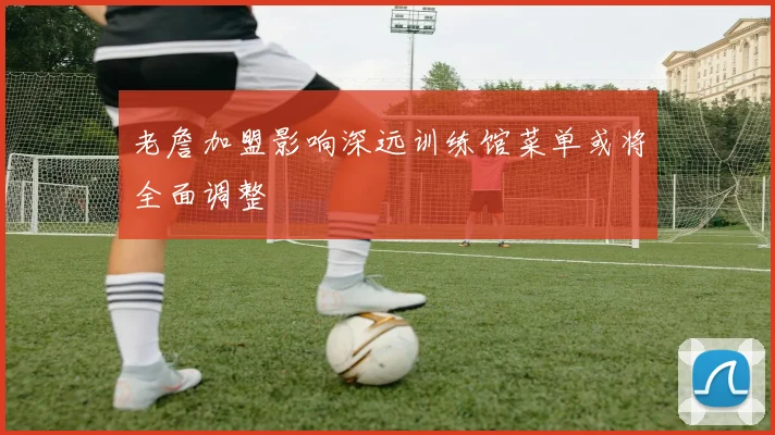 老詹加盟影响深远训练馆菜单或将全面调整