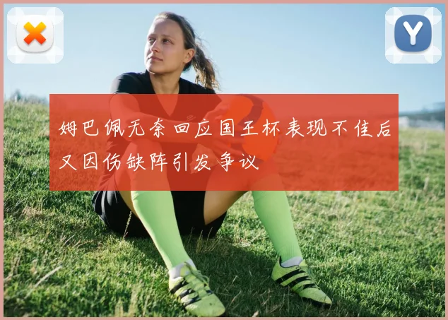 姆巴佩无奈回应国王杯表现不佳后又因伤缺阵引发争议