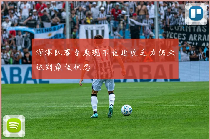 海港队赛季表现不佳进攻乏力仍未达到最佳状态