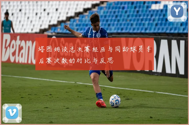 塔图姆谈总决赛经历与同龄球员季后赛次数的对比与反思