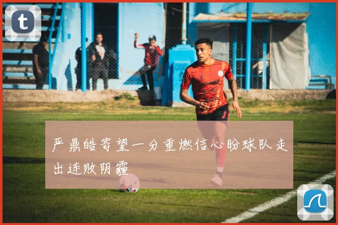 严鼎皓寄望一分重燃信心盼球队走出连败阴霾