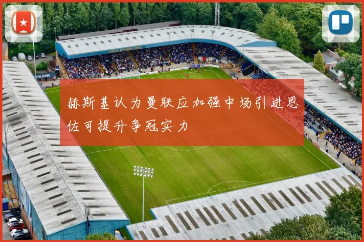 赫斯基认为曼联应加强中场引进恩佐可提升争冠实力