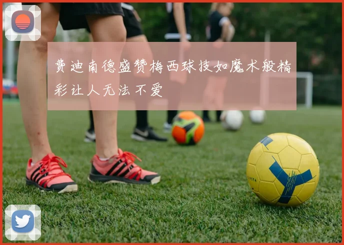 费迪南德盛赞梅西球技如魔术般精彩让人无法不爱